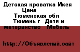 Детская кроватка Икея › Цена ­ 6 000 - Тюменская обл., Тюмень г. Дети и материнство » Мебель   